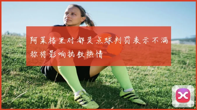 阿莱格里对都灵点球判罚表示不满称将影响执教热情