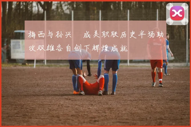 梅西与孙兴慜成美职联历史半场助攻双雄各自创下辉煌成就
