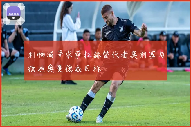 利物浦寻求萨拉赫替代者奥利塞与扬迪奥曼德成目标
