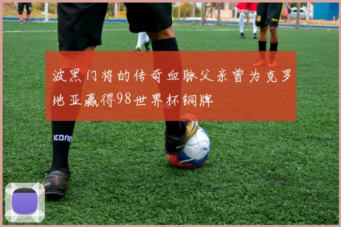 波黑门将的传奇血脉父亲曾为克罗地亚赢得98世界杯铜牌