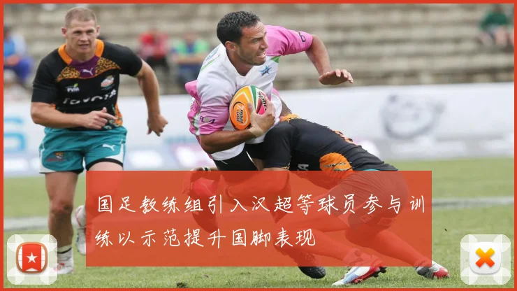 国足教练组引入汉超等球员参与训练以示范提升国脚表现