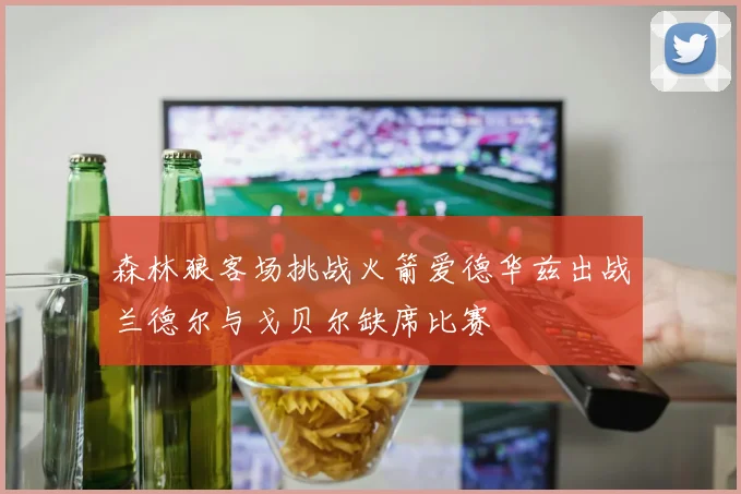 森林狼客场挑战火箭爱德华兹出战兰德尔与戈贝尔缺席比赛