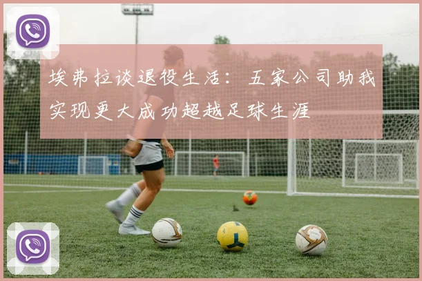 埃弗拉谈退役生活：五家公司助我实现更大成功超越足球生涯