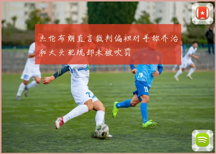 杰伦布朗直言裁判偏袒对手称乔治和大头犯规却未被吹罚