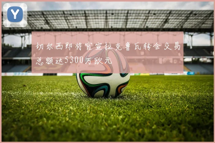 切尔西即将官宣拉克鲁瓦转会交易总额达5300万欧元