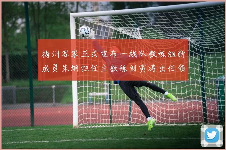 梅州客家正式宣布一线队教练组新成员朱炯担任主教练刘寅涛出任领队