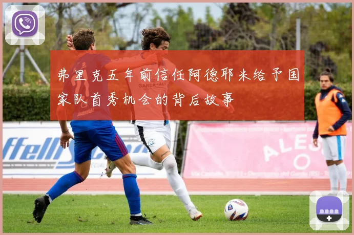 弗里克五年前信任阿德耶米给予国家队首秀机会的背后故事