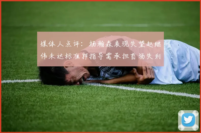 媒体人点评：杨瀚森表现失望赵继伟未达标准郭指导需承担首场失利责任