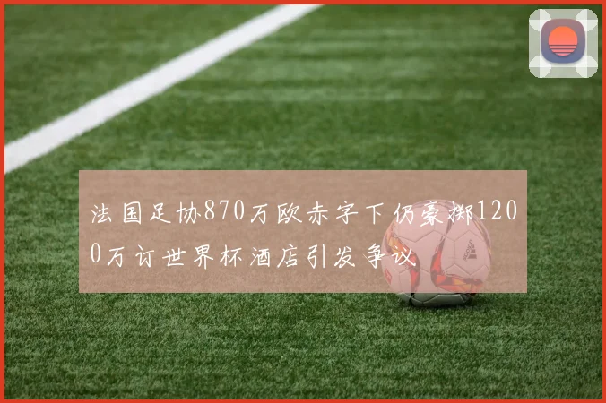 法国足协870万欧赤字下仍豪掷1200万订世界杯酒店引发争议