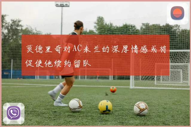 莫德里奇对AC米兰的深厚情感或将促使他续约留队