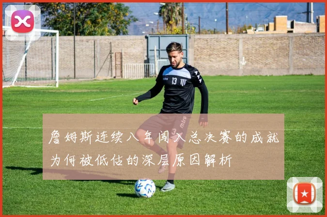 詹姆斯连续八年闯入总决赛的成就为何被低估的深层原因解析