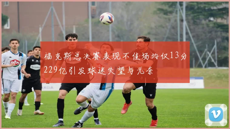 福克斯总决赛表现不佳场均仅13分229亿引发球迷失望与无奈
