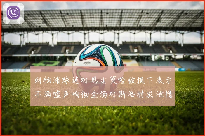 利物浦球迷对恩古莫哈被换下表示不满嘘声响彻全场对斯洛特发泄情绪