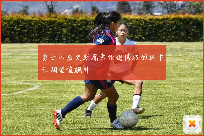 勇士队历史新篇章伦德博格的选中让期望值飙升