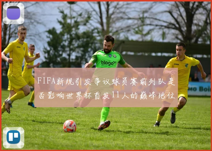 FIFA新规引发争议球员赛前列队是否影响世界杯首发11人的巅峰地位