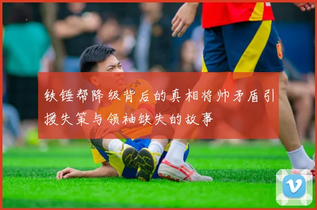 铁锤帮降级背后的真相将帅矛盾引援失策与领袖缺失的故事