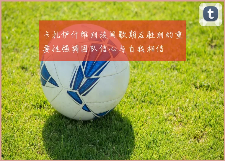 卡扎伊什维利谈间歇期后胜利的重要性强调团队信心与自我相信
