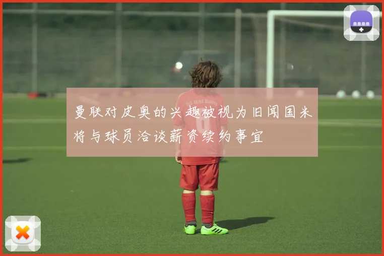 曼联对皮奥的兴趣被视为旧闻国米将与球员洽谈薪资续约事宜