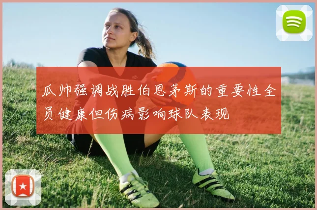 瓜帅强调战胜伯恩茅斯的重要性全员健康但伤病影响球队表现