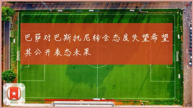 巴萨对巴斯托尼转会态度失望希望其公开表态未果