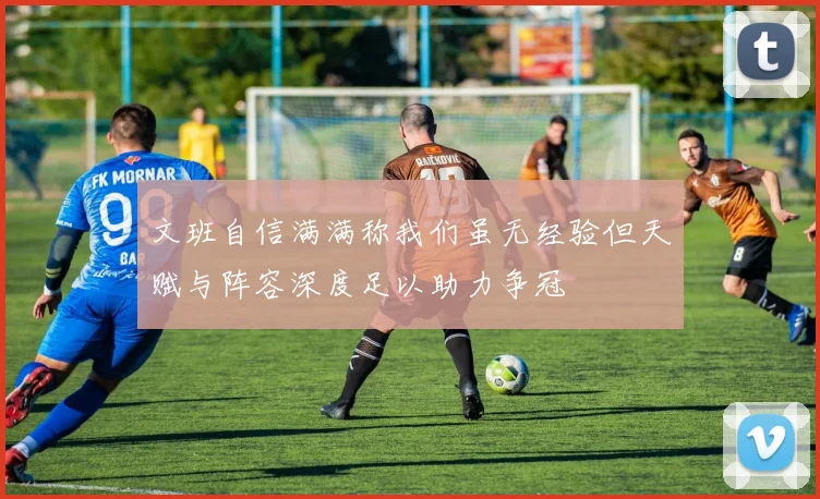 文班自信满满称我们虽无经验但天赋与阵容深度足以助力争冠