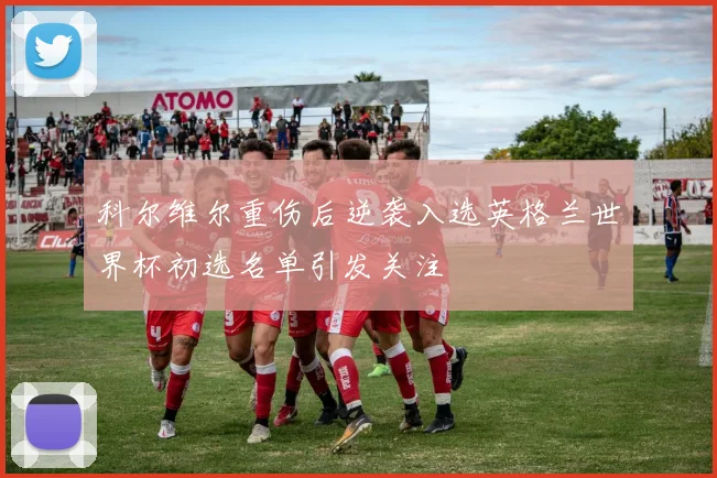 科尔维尔重伤后逆袭入选英格兰世界杯初选名单引发关注