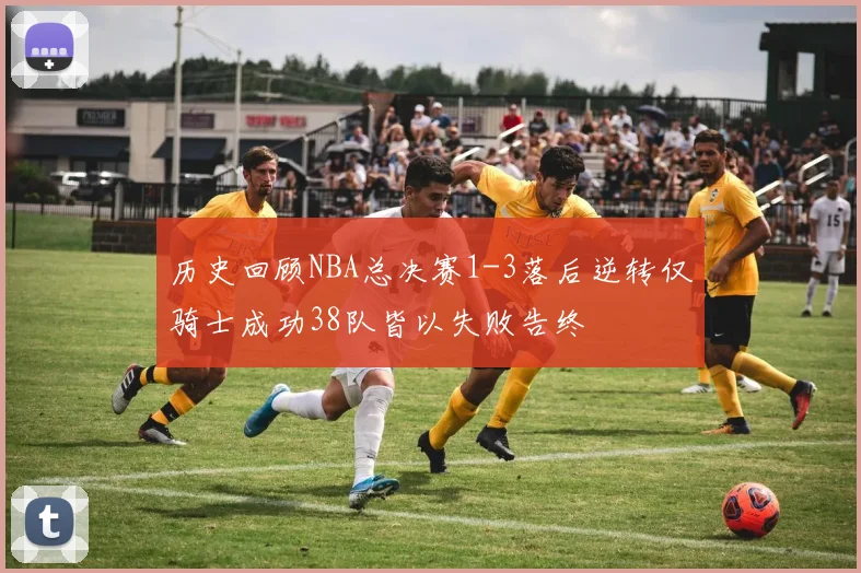 历史回顾NBA总决赛1-3落后逆转仅骑士成功38队皆以失败告终
